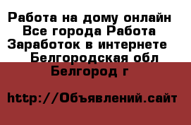 Работа на дому-онлайн - Все города Работа » Заработок в интернете   . Белгородская обл.,Белгород г.